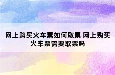 网上购买火车票如何取票 网上购买火车票需要取票吗